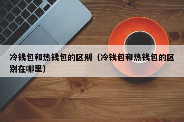 热钱包冷钱包区别？热钱包可分为-图2