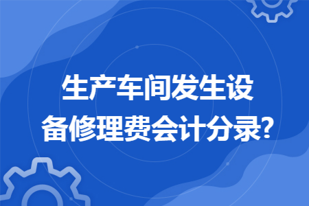 生产车间的设备日常维修费用是计入“制造费用”还是“管理费用”？下列项目中属于费用的-图1